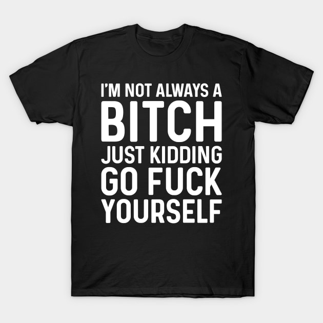I'm Not Always A Bitch Just Kidding Go Fuck Yourself T-Shirt by JeanetteThomas